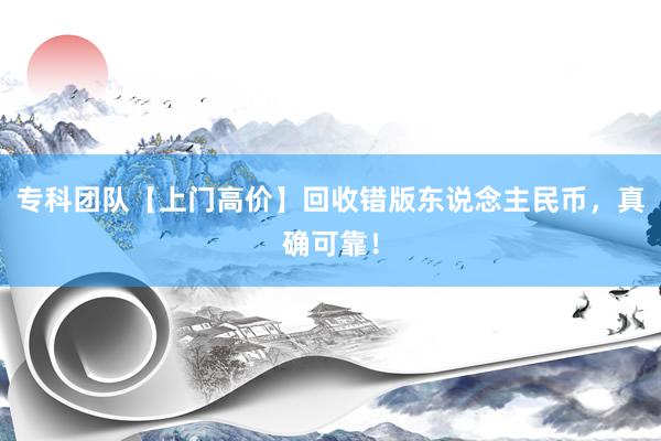 专科团队【上门高价】回收错版东说念主民币，真确可靠！