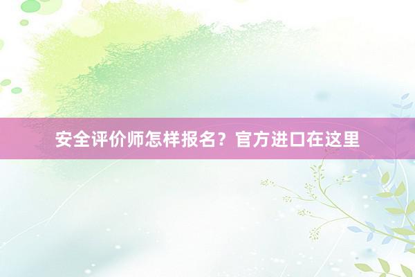 安全评价师怎样报名？官方进口在这里