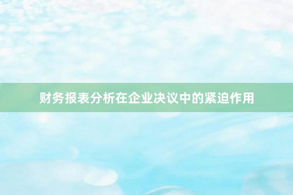 财务报表分析在企业决议中的紧迫作用