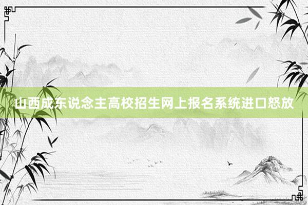 山西成东说念主高校招生网上报名系统进口怒放