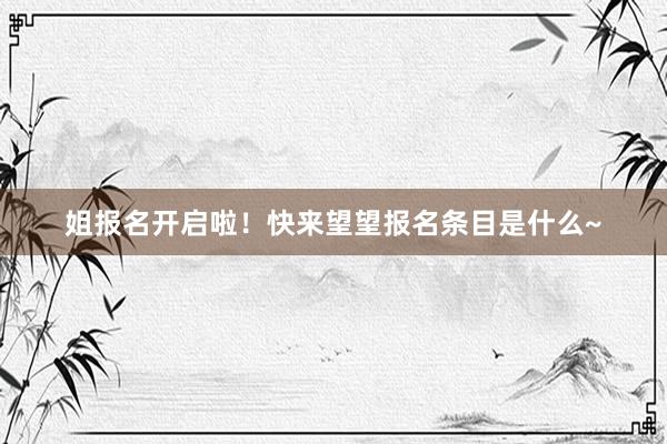 姐报名开启啦！快来望望报名条目是什么~