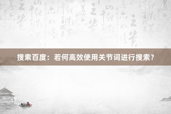 搜索百度：若何高效使用关节词进行搜索？