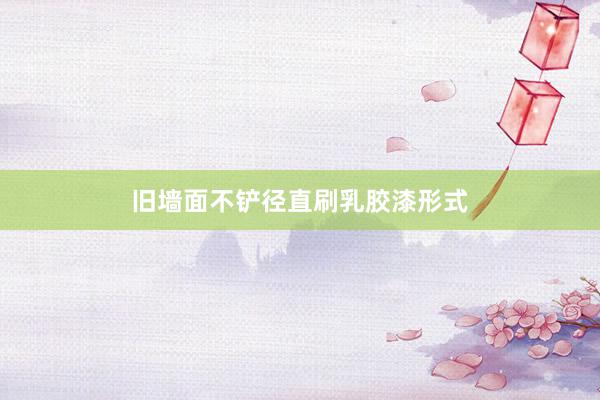 旧墙面不铲径直刷乳胶漆形式