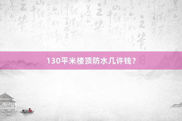 130平米楼顶防水几许钱？