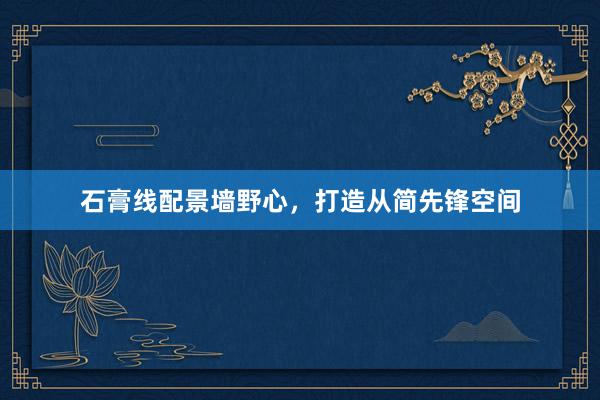 石膏线配景墙野心，打造从简先锋空间