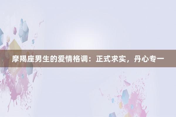 摩羯座男生的爱情格调：正式求实，丹心专一