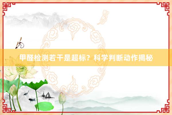 甲醛检测若干是超标？科学判断动作揭秘