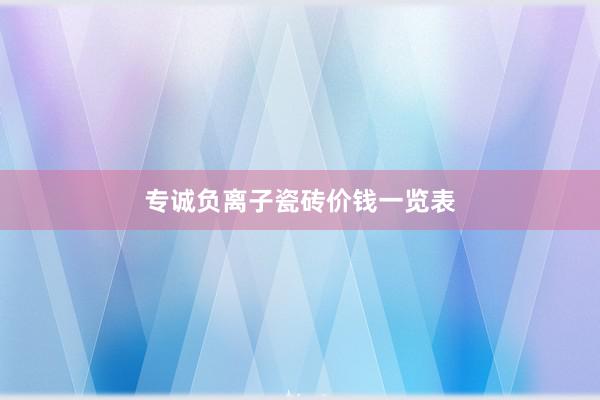 专诚负离子瓷砖价钱一览表