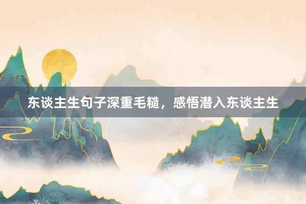 东谈主生句子深重毛糙，感悟潜入东谈主生
