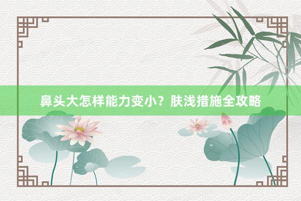 鼻头大怎样能力变小？肤浅措施全攻略