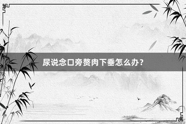 尿说念口旁赘肉下垂怎么办？