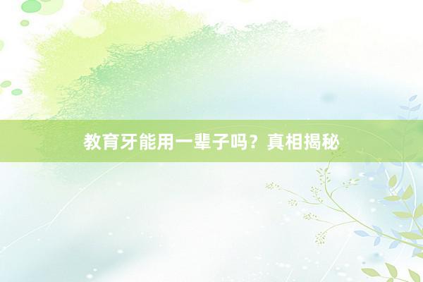 教育牙能用一辈子吗？真相揭秘