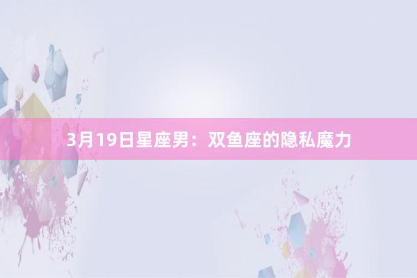 3月19日星座男：双鱼座的隐私魔力