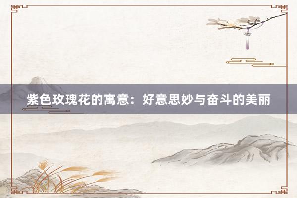 紫色玫瑰花的寓意：好意思妙与奋斗的美丽