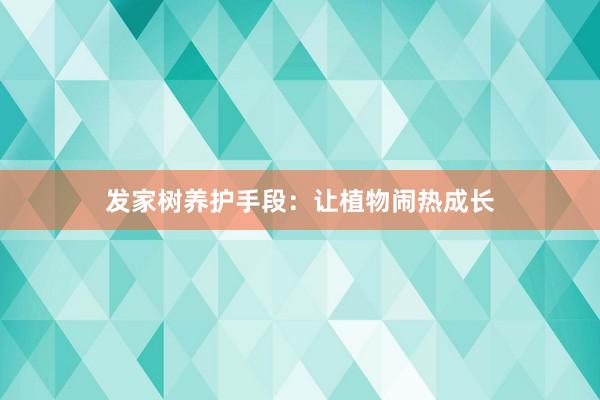 发家树养护手段：让植物闹热成长