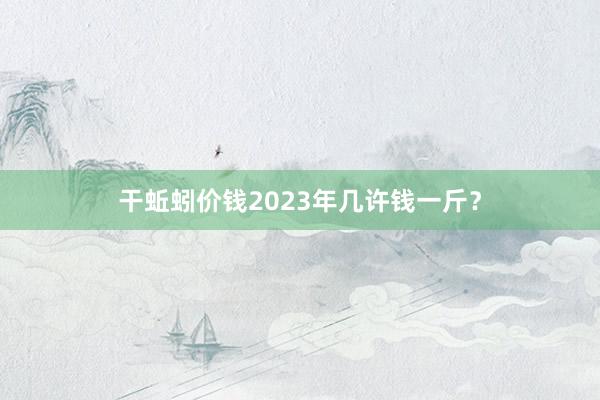 干蚯蚓价钱2023年几许钱一斤?