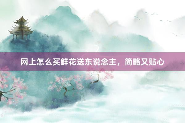 网上怎么买鲜花送东说念主，简略又贴心