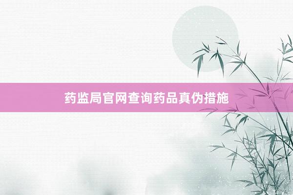 药监局官网查询药品真伪措施