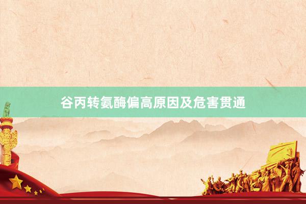 谷丙转氨酶偏高原因及危害贯通