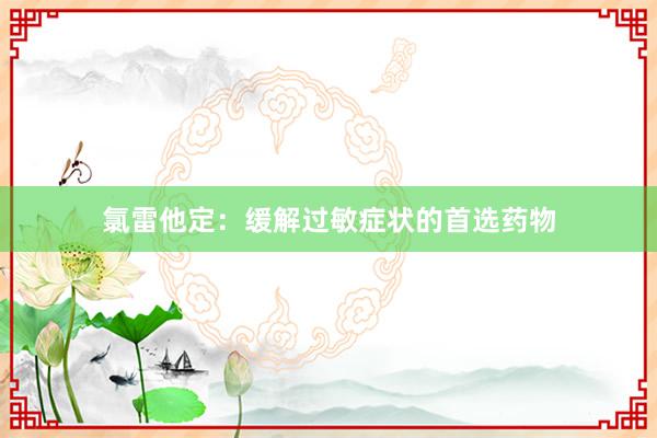 氯雷他定：缓解过敏症状的首选药物