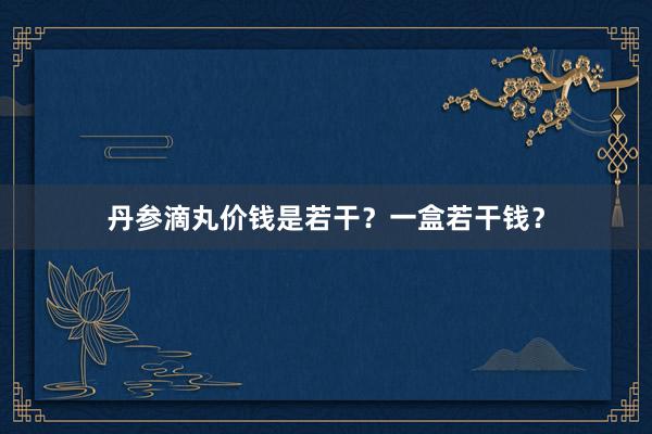 丹参滴丸价钱是若干？一盒若干钱？
