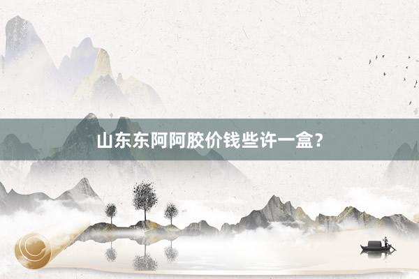 山东东阿阿胶价钱些许一盒？