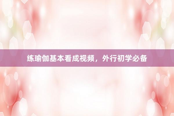 练瑜伽基本看成视频，外行初学必备