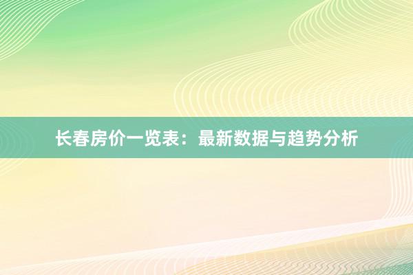 长春房价一览表:最新数据与趋势分析